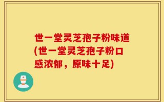 世一堂灵芝孢子粉味道(世一堂灵芝孢子粉口感浓郁，原味十足)