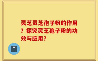 灵芝灵芝孢子粉的作用？探究灵芝孢子粉的功效与应用？