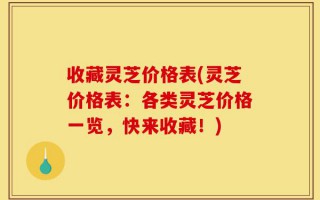 收藏灵芝价格表(灵芝价格表：各类灵芝价格一览，快来收藏！)