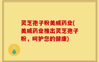 灵芝孢子粉美威药业(美威药业推出灵芝孢子粉，呵护您的健康)