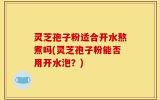 灵芝孢子粉适合开水熬煮吗(灵芝孢子粉能否用开水泡？)