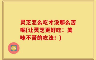 灵芝怎么吃才没那么苦呢(让灵芝更好吃：美味不苦的吃法！)