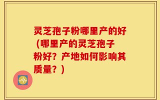 灵芝孢子粉哪里产的好 (哪里产的灵芝孢子粉好？产地如何影响其质量？)
