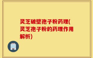 灵芝破壁孢子粉药理(灵芝孢子粉的药理作用解析)