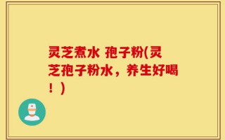 灵芝煮水 孢子粉(灵芝孢子粉水，养生好喝！)