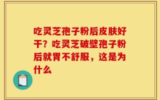 吃灵芝孢子粉后皮肤好干？吃灵芝破壁孢子粉后就胃不舒服，这是为什么