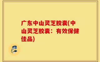 广东中山灵芝胶囊(中山灵芝胶囊：有效保健佳品)