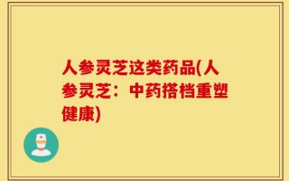 人参灵芝这类药品(人参灵芝：中药搭档重塑健康)
