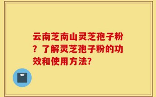 云南芝南山灵芝孢子粉？了解灵芝孢子粉的功效和使用方法？