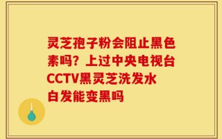 灵芝孢子粉会阻止黑色素吗？上过中央电视台CCTV黑灵芝洗发水白发能变黑吗