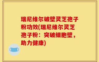 瑞尼维尔破壁灵芝孢子粉功效(瑞尼维尔灵芝孢子粉：突破细胞壁，助力健康)