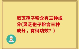 灵芝孢子粉含有三种成分(灵芝孢子粉含三种成分，有何功效？)
