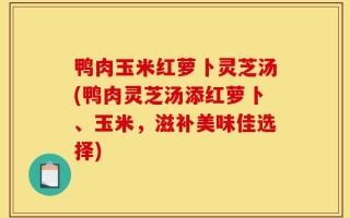 鸭肉玉米红萝卜灵芝汤(鸭肉灵芝汤添红萝卜、玉米，滋补美味佳选择)