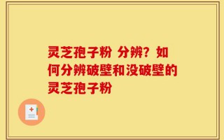 灵芝孢子粉 分辨？如何分辨破壁和没破壁的灵芝孢子粉