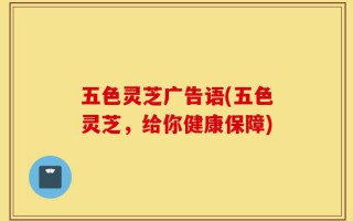 五色灵芝广告语(五色灵芝，给你健康保障)