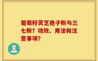 葡萄籽灵芝孢子粉与三七粉？功效、用法和注意事项？