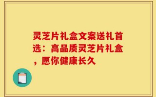灵芝片礼盒文案送礼首选：高品质灵芝片礼盒，愿你健康长久