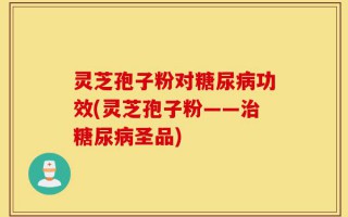 灵芝孢子粉对糖尿病功效(灵芝孢子粉——治糖尿病圣品)