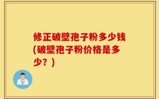 修正破壁孢子粉多少钱(破壁孢子粉价格是多少？)