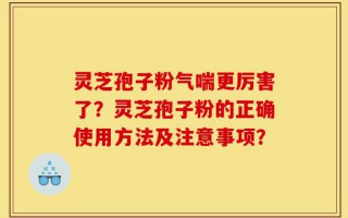 灵芝孢子粉气喘更厉害了？灵芝孢子粉的正确使用方法及注意事项？