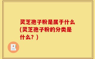 灵芝孢子粉是属于什么(灵芝孢子粉的分类是什么？)
