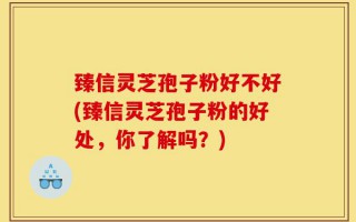 臻信灵芝孢子粉好不好(臻信灵芝孢子粉的好处，你了解吗？)