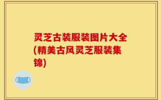 灵芝古装服装图片大全(精美古风灵芝服装集锦)