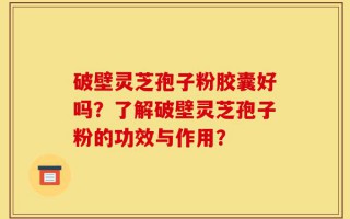 破壁灵芝孢子粉胶囊好吗？了解破壁灵芝孢子粉的功效与作用？