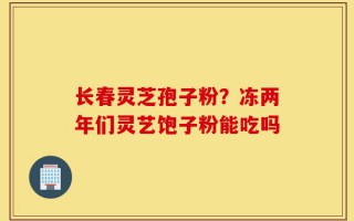 长春灵芝孢子粉？冻两年们灵艺饱子粉能吃吗