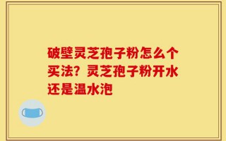 破壁灵芝孢子粉怎么个买法？灵芝孢子粉开水还是温水泡