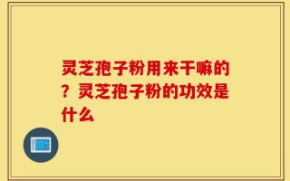 灵芝孢子粉用来干嘛的？灵芝孢子粉的功效是什么