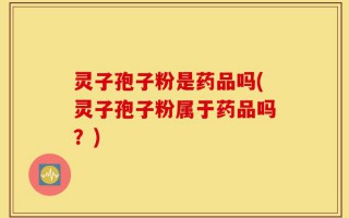 灵子孢子粉是药品吗(灵子孢子粉属于药品吗？)
