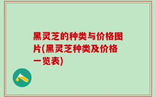 黑灵芝的种类与价格图片(黑灵芝种类及价格一览表)