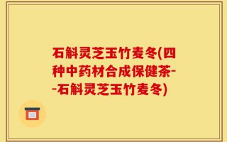 石斛灵芝玉竹麦冬(四种中药材合成保健茶--石斛灵芝玉竹麦冬)
