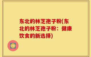 东北的林芝孢子粉(东北的林芝孢子粉：健康饮食的新选择)