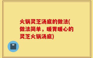 火锅灵芝汤底的做法(做法简单，暖胃暖心的灵芝火锅汤底)