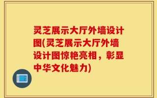 灵芝展示大厅外墙设计图(灵芝展示大厅外墙设计图惊艳亮相，彰显中华文化魅力)