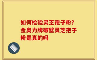 如何检验灵芝孢子粉？金奥力牌破壁灵芝孢子粉是真的吗
