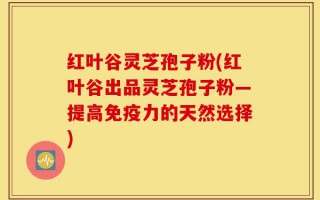 红叶谷灵芝孢子粉(红叶谷出品灵芝孢子粉—提高免疫力的天然选择)