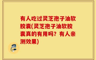 有人吃过灵芝孢子油软胶囊(灵芝孢子油软胶囊真的有用吗？有人亲测效果)