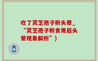 吃了灵芝孢子粉头晕_“灵芝孢子粉食用后头晕现象解析”)