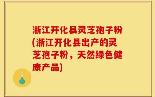 浙江开化县灵芝孢子粉(浙江开化县出产的灵芝孢子粉，天然绿色健康产品)