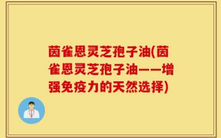 茵雀恩灵芝孢子油(茵雀恩灵芝孢子油——增强免疫力的天然选择)