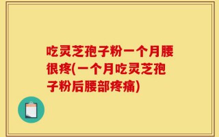 吃灵芝孢子粉一个月腰很疼(一个月吃灵芝孢子粉后腰部疼痛)