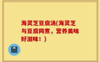 海灵芝豆腐汤(海灵芝与豆腐同煮，营养美味好滋味！)