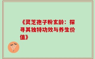 《灵芝孢子粉玄龄：探寻其独特功效与养生价值》