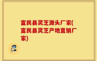 富民县灵芝源头厂家(富民县灵芝产地直销厂家)
