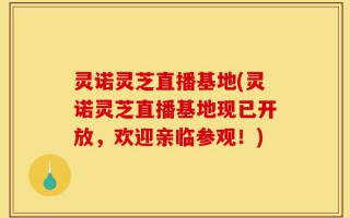 灵诺灵芝直播基地(灵诺灵芝直播基地现已开放，欢迎亲临参观！)