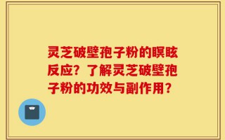 灵芝破壁孢子粉的瞑眩反应？了解灵芝破壁孢子粉的功效与副作用？