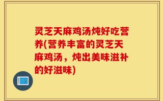 灵芝天麻鸡汤炖好吃营养(营养丰富的灵芝天麻鸡汤，炖出美味滋补的好滋味)
